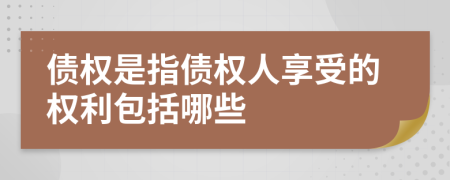 债权是指债权人享受的权利包括哪些