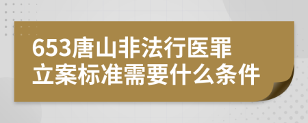 653唐山非法行医罪立案标准需要什么条件