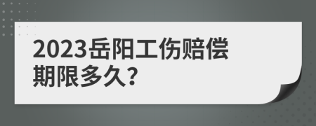 2023岳阳工伤赔偿期限多久？