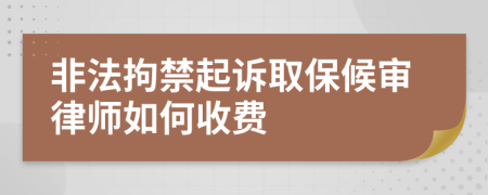 非法拘禁起诉取保候审律师如何收费