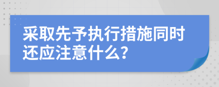 采取先予执行措施同时还应注意什么？