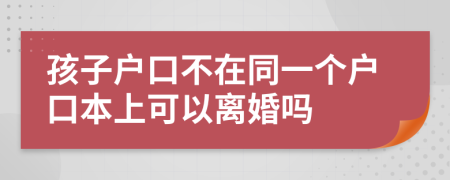 孩子户口不在同一个户口本上可以离婚吗