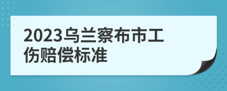 2023乌兰察布市工伤赔偿标准