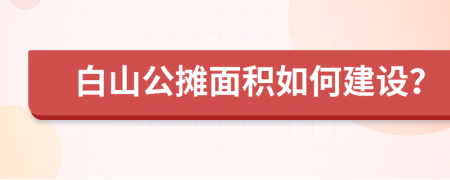 白山公摊面积如何建设？