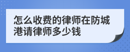 怎么收费的律师在防城港请律师多少钱
