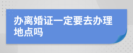 办离婚证一定要去办理地点吗