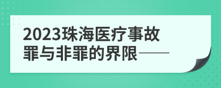 2023珠海医疗事故罪与非罪的界限——