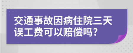 交通事故因病住院三天误工费可以赔偿吗?