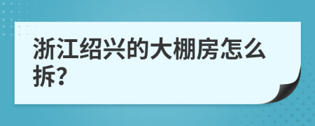 浙江绍兴的大棚房怎么拆？