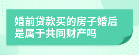 婚前贷款买的房子婚后是属于共同财产吗