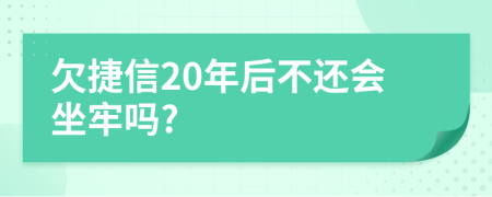 欠捷信20年后不还会坐牢吗?