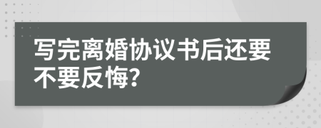 写完离婚协议书后还要不要反悔？