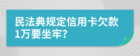 民法典规定信用卡欠款1万要坐牢？