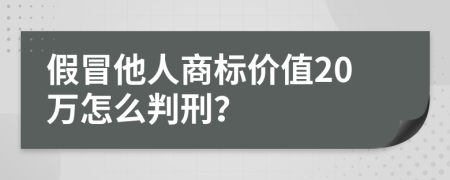 假冒他人商标价值20万怎么判刑？