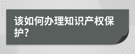 该如何办理知识产权保护?