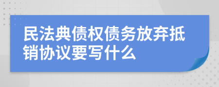 民法典债权债务放弃抵销协议要写什么