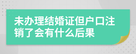 未办理结婚证但户口注销了会有什么后果