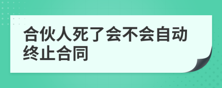 合伙人死了会不会自动终止合同