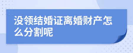 没领结婚证离婚财产怎么分割呢