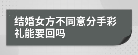 结婚女方不同意分手彩礼能要回吗