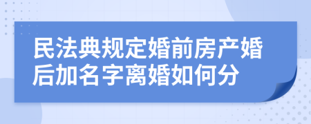 民法典规定婚前房产婚后加名字离婚如何分