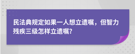 民法典规定如果一人想立遗嘱，但智力残疾三级怎样立遗嘱？