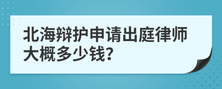 北海辩护申请出庭律师大概多少钱？