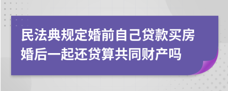 民法典规定婚前自己贷款买房婚后一起还贷算共同财产吗