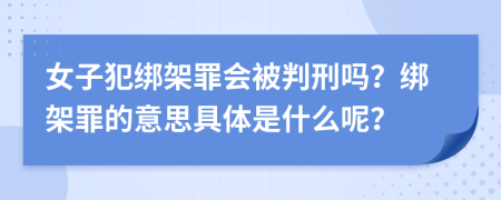 女子犯绑架罪会被判刑吗？绑架罪的意思具体是什么呢？