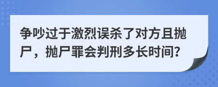 争吵过于激烈误杀了对方且抛尸，抛尸罪会判刑多长时间？