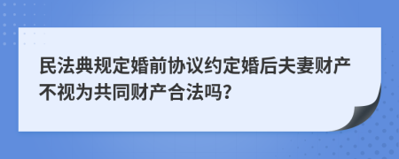 民法典规定婚前协议约定婚后夫妻财产不视为共同财产合法吗？