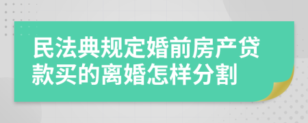 民法典规定婚前房产贷款买的离婚怎样分割