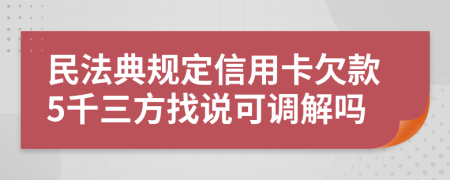民法典规定信用卡欠款5千三方找说可调解吗