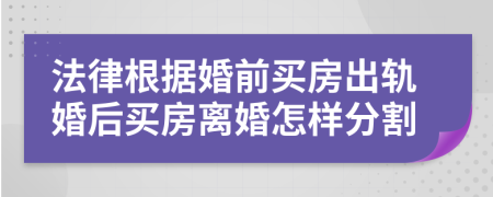 法律根据婚前买房出轨婚后买房离婚怎样分割