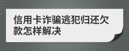 信用卡诈骗逃犯归还欠款怎样解决