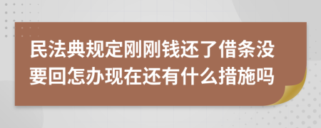 民法典规定刚刚钱还了借条没要回怎办现在还有什么措施吗