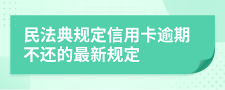 民法典规定信用卡逾期不还的最新规定