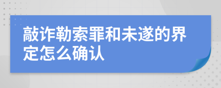 敲诈勒索罪和未遂的界定怎么确认