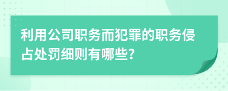 利用公司职务而犯罪的职务侵占处罚细则有哪些？