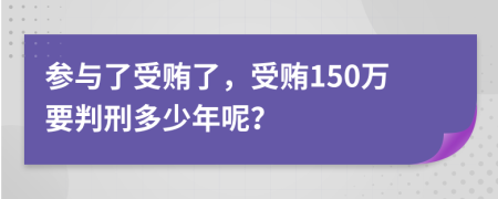 参与了受贿了，受贿150万要判刑多少年呢？