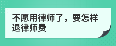 不愿用律师了，要怎样退律师费