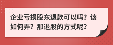 企业亏损股东退款可以吗？该如何弄？那退股的方式呢？