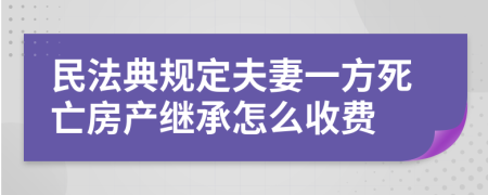 民法典规定夫妻一方死亡房产继承怎么收费