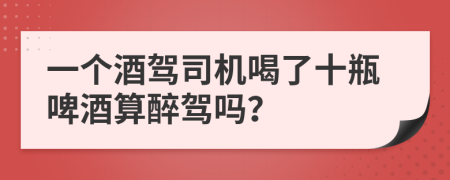 一个酒驾司机喝了十瓶啤酒算醉驾吗？