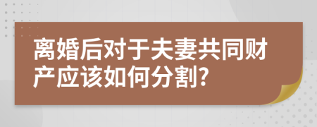 离婚后对于夫妻共同财产应该如何分割?