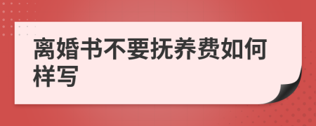 离婚书不要抚养费如何样写
