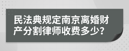 民法典规定南京离婚财产分割律师收费多少？