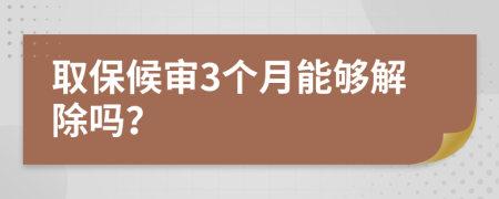 取保候审3个月能够解除吗？