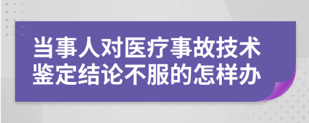 当事人对医疗事故技术鉴定结论不服的怎样办