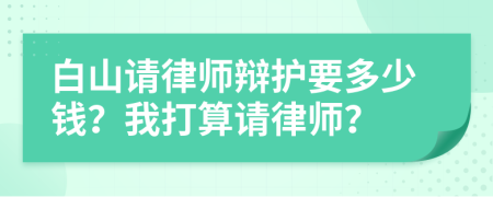 白山请律师辩护要多少钱？我打算请律师？